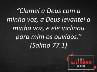 “Clamei a Deus com a
minha voz, a Deus levantei a
minha voz, e ele inclinou
para mim os ouvidos.”
(Salmo 77.1)
 