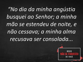 “No dia da minha angústia
busquei ao Senhor; a minha
mão se estendeu de noite, e
não cessava; a minha alma
recusava ser consolada...
 