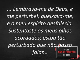 ... Lembrava-me de Deus, e
me perturbei; queixava-me,
e o meu espírito desfalecia.
Sustentaste os meus olhos
acordados; estou tão
perturbado que não posso
falar...
 