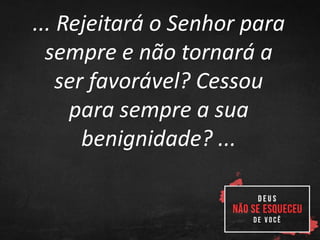 ... Rejeitará o Senhor para
sempre e não tornará a
ser favorável? Cessou
para sempre a sua
benignidade? ...
 