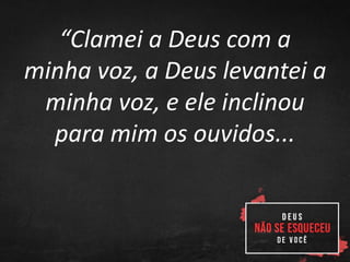 “Clamei a Deus com a
minha voz, a Deus levantei a
minha voz, e ele inclinou
para mim os ouvidos...
 