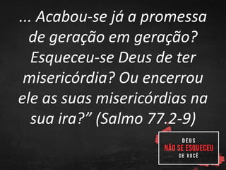 ... Acabou-se já a promessa
de geração em geração?
Esqueceu-se Deus de ter
misericórdia? Ou encerrou
ele as suas misericórdias na
sua ira?” (Salmo 77.2-9)
 