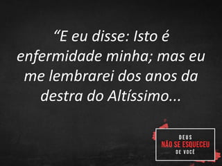 “E eu disse: Isto é
enfermidade minha; mas eu
me lembrarei dos anos da
destra do Altíssimo...
 