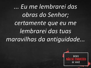 ... Eu me lembrarei das
obras do Senhor;
certamente que eu me
lembrarei das tuas
maravilhas da antiguidade...
 