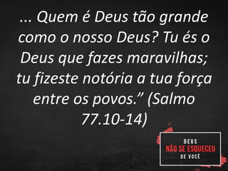 ... Quem é Deus tão grande
como o nosso Deus? Tu és o
Deus que fazes maravilhas;
tu fizeste notória a tua força
entre os povos.” (Salmo
77.10-14)
 