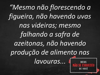 “Mesmo não florescendo a
figueira, não havendo uvas
nas videiras; mesmo
falhando a safra de
azeitonas, não havendo
produção de alimento nas
lavouras...
 