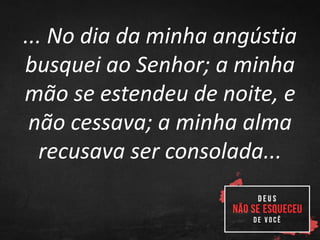 ... No dia da minha angústia
busquei ao Senhor; a minha
mão se estendeu de noite, e
não cessava; a minha alma
recusava ser consolada...
 