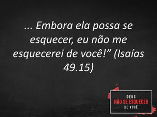 ... Embora ela possa se
esquecer, eu não me
esquecerei de você!” (Isaías
49.15)
 