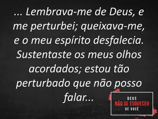 ... Lembrava-me de Deus, e
me perturbei; queixava-me,
e o meu espírito desfalecia.
Sustentaste os meus olhos
acordados; estou tão
perturbado que não posso
falar...
 