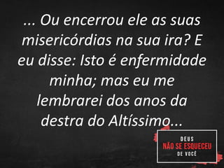 ... Ou encerrou ele as suas
misericórdias na sua ira? E
eu disse: Isto é enfermidade
minha; mas eu me
lembrarei dos anos da
destra do Altíssimo...
 