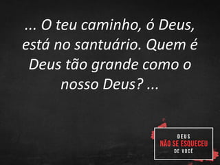 ... O teu caminho, ó Deus,
está no santuário. Quem é
Deus tão grande como o
nosso Deus? ...
 