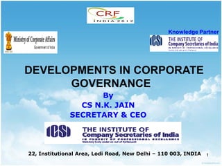 Knowledge Partner




DEVELOPMENTS IN CORPORATE
      GOVERNANCE
                     By
                CS N.K. JAIN
              SECRETARY & CEO




22, Institutional Area, Lodi Road, New Delhi – 110 003, INDIA   1
 