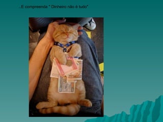 ..E compreenda " Dinheiro não é tudo"                                                                                           