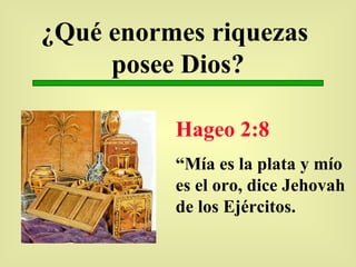 ¿Qué enormes riquezas  posee Dios? Hageo 2:8 “ Mía es la plata y mío es el oro, dice Jehovah de los Ejércitos. 