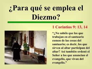 ¿Para qué se emplea el Diezmo? 1 Corintios 9: 13, 14 “ ¿No sabéis que los que trabajan en el santuario comen de las cosas del santuario; es decir, los que sirven al altar participan del altar? Así también ordenó el Señor a los que anuncian el evangelio, que vivan del evangelio.” 