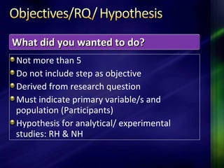 Not more than 5
Do not include step as objective
Derived from research question
Must indicate primary variable/s and
population (Participants)
Hypothesis for analytical/ experimental
studies: RH & NH
What did you wanted to do?What did you wanted to do?
 