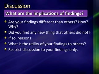 Are your findings different than others? How?
Why?
Did you find any new thing that others did not?
If so, reasons
What is the utility of your findings to others?
Restrict discussion to your findings only.
What are the implications of findings?What are the implications of findings?
 