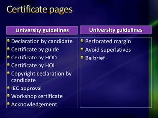 Declaration by candidate
Certificate by guide
Certificate by HOD
Certificate by HOI
Copyright declaration by
candidate
IEC approval
Workshop certificate
Acknowledgement
Perforated margin
Avoid superlatives
Be brief
University guidelinesUniversity guidelines University guidelinesUniversity guidelines
 