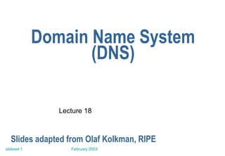 February 2003
slideset 1
Domain Name System
(DNS)
Lecture 18
Slides adapted from Olaf Kolkman, RIPE
 