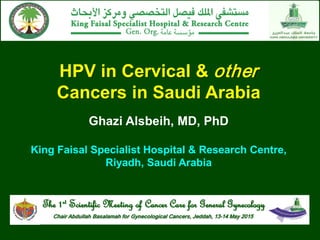 HPV in Cervical & other
Cancers in Saudi Arabia
Ghazi Alsbeih, MD, PhD
King Faisal Specialist Hospital & Research Centre,
Riyadh, Saudi Arabia
The 1st Scientific Meeting of Cancer Care for General Gynecology
Chair Abdullah Basalamah for Gynecological Cancers, Jeddah, 13-14 May 2015
 