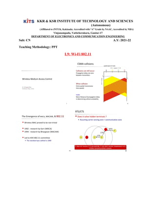 KKR & KSR INSTITUTE OF TECHNOLOGY AND SCIENCES
(Autonomous)
(Affiliated to JNTUK, Kakinada; Accredited with “A” Grade by NAAC, Accredited by NBA)
Vinjanampadu, Vatticherukuru, Guntur-17
DEPARTMENT OF ELECTRONICS AND COMMUNICATION ENGINEERING
Sub: CN A.Y: 2021-22
Teaching Methodology: PPT
L9: Wi-Fi 802.11
 