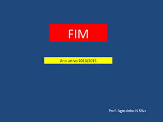FIM 
Ano Letivo 2013/2013 
Prof. Agostinho N Silva 
