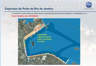 Expansao do Porto do Rio de Janeiro
     A expansão do porto de Rio de Janeiro prevê a expansão dos dois terminais existentes e a implantação de um
     NOVO TERMINAL DE CONTÊINERES.
 