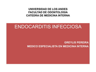 UNIVERSIDAD DE LOS ANDES
FACULTAD DE ODONTOLOGIA
CATEDRA DE MEDICINA INTERNA
ENDOCARDITIS INFECCIOSA
GREYLIS PEREIRA
MEDICO ESPECIALISTA EN MEDICINA INTERNA
 