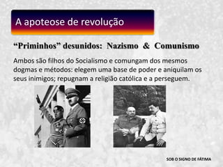 SOB O SIGNO DE FÁTIMA“Priminhos” desunidos:  Nazismo  &  ComunismoAmbos são filhos do Socialismo e comungam dos mesmos dogmas e métodos: elegem uma base de poder e aniquilam os seus inimigos; repugnam a religião católica e a perseguem. A apoteose de revolução