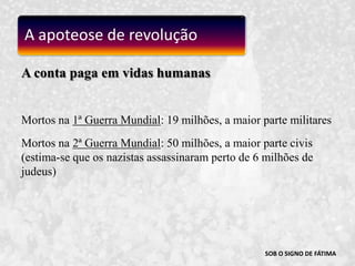 SOB O SIGNO DE FÁTIMAA conta paga em vidas humanasMortos na 1ª Guerra Mundial: 19 milhões, a maior parte militares Mortos na 2ª Guerra Mundial: 50 milhões, a maior parte civis  (estima-se que os nazistas assassinaram perto de 6 milhões de judeus)A apoteose de revolução