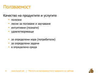 Ползваемост Качество на продуктите и услугите полезни лесни за ползване и заучаване интуитивни (познати) удовлетворяващи  за определени хора (потребители) за определени задачи в определена среда 