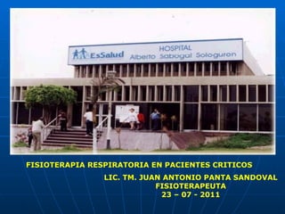 FISIOTERAPIA RESPIRATORIA EN PACIENTES CRITICOS LIC. TM. JUAN ANTONIO PANTA SANDOVAL FISIOTERAPEUTA 23 – 07 - 2011 