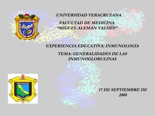 UNIVERSIDAD VERACRUZANA FACULTAD DE MEDICINA “MIGUEL ALEMÁN VALDÉS” EXPERIENCIA EDUCATIVA: INMUNOLOGÍA TEMA: GENERALIDADES DE LAS INMUNOGLOBULINAS 17 DE SEPTIEMBRE DE 2008 