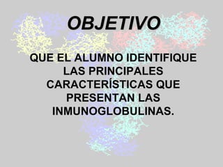 OBJETIVO QUE EL ALUMNO IDENTIFIQUE LAS PRINCIPALES CARACTERÍSTICAS QUE PRESENTAN LAS INMUNOGLOBULINAS. 