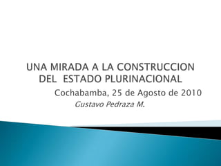 UNA MIRADA A LA CONSTRUCCION DEL  ESTADO PLURINACIONAL  Cochabamba, 25 de Agosto de 2010 Gustavo Pedraza M. 
