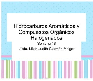 Hidrocarburos Aromáticos y
Compuestos Orgánicos
Halogenados
Semana 18
Licda. Lilian Judith Guzmán Melgar
 