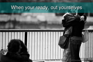 When your ready, out yourselves




              http://www.flickr.com/photos/fchouse/2548248781/
 