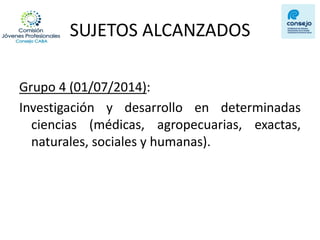 SUJETOS ALCANZADOS 
Grupo 4 (01/07/2014): 
Investigación y desarrollo en determinadas ciencias (médicas, agropecuarias, exactas, naturales, sociales y humanas). 
 