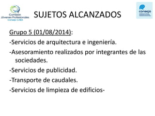 SUJETOS ALCANZADOS 
Grupo 5 (01/08/2014): 
-Servicios de arquitectura e ingeniería. 
-Asesoramiento realizados por integrantes de las sociedades. 
-Servicios de publicidad. 
-Transporte de caudales. 
-Servicios de limpieza de edificios- 
 