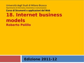 Edizione 2011-12 Università degli Studi di Milano Bicocca Dipartimento di Informatica, Sistemistica e Comunicazione Corso di Strumenti e applicazioni del Web 18. Internet business models Roberto Polillo  