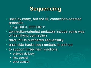 Sequencing used by many, but not all,  connection-oriented protocols e.g. HDLC, IEEE 802.11 connection-oriented protocols include some way of identifying connection have PDUs  numbered  sequentially each  side tracks seq numbers in and out to support  three main functions ordered deliver y llow control error control 