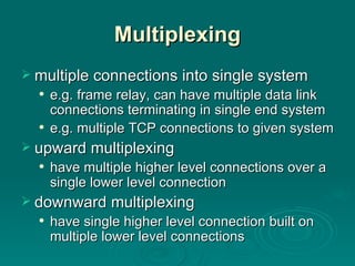 Multiplexing multiple connections into single system e.g.  frame relay, can  have  multiple data link connections terminating in single end system e.g.  multiple TCP connections  to  given system upward multiplexing have multiple higher level connections over a single lower level connection downward  multiplexing have  single higher level connection built on multiple lower level connections  