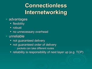 Connectionless Internetworking advantages flexibility robust no unnecessary overhead unreliable not guaranteed delivery not guaranteed order of delivery packets can take different routes reliability is responsibility of next layer up (e.g. TCP) 
