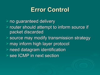 Error Control no guaranteed delivery router should attempt to inform source if packet discarded  source may modify transmission strategy may inform high layer protocol need datagram identification see ICMP in next section 