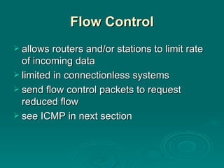 Flow Control allows routers and/or stations to limit rate of incoming data limited in connectionless systems send flow control packets to request reduced flow see ICMP in next section 