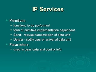 IP Services Primitives functions to be performed form of primitive implementation dependent Send - request transmission of data unit Deliver - notify user of arrival of data unit Parameters used to pass data and control info 