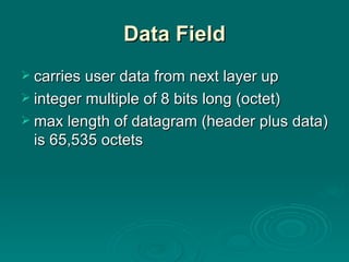 Data Field carries user data from next layer up integer multiple of 8 bits long (octet) max length of datagram (header plus data) is 65,535 octets 