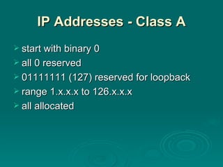IP Addresses - Class A start with binary 0 all 0 reserved 01111111 (127) reserved for loopback range 1.x.x.x to 126.x.x.x all allocated 