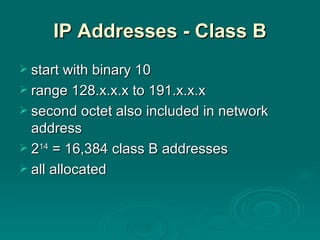 IP Addresses - Class B start with binary 10 range 128.x.x.x to 191.x.x.x second octet also included in network address 2 14  = 16,384 class B addresses all allocated 