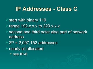 IP Addresses - Class C start with binary 110 range 192.x.x.x to 223.x.x.x second and third octet also part of network address 2 21  = 2,097,152 addresses nearly all allocated see IPv6 